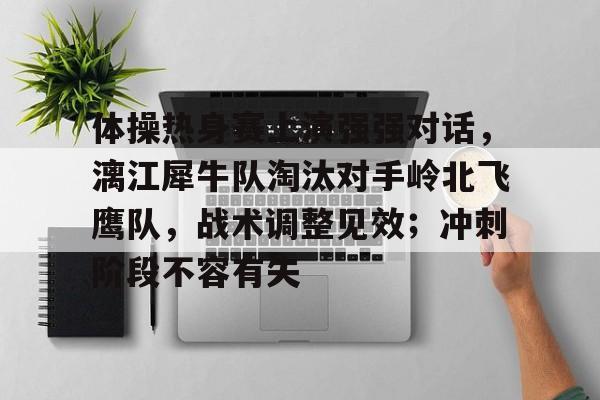 体操热身赛上演强强对话，漓江犀牛队淘汰对手岭北飞鹰队，战术调整见效；冲刺阶段不容有失的简单介绍