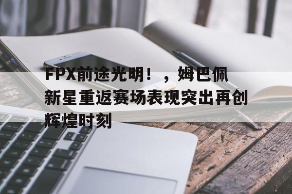 爱游戏APP-关于FPX前途光明！，姆巴佩新星重返赛场表现突出再创辉煌时刻的信息