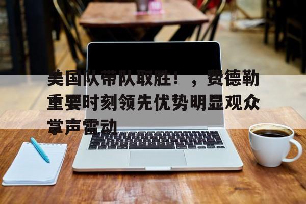 美国队带队取胜！，费德勒重要时刻领先优势明显观众掌声雷动的简单介绍