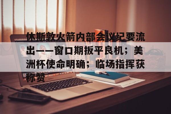 爱游戏-包含休斯敦火箭内部会议纪要流出——窗口期扳平良机；美洲杯使命明确；临场指挥获称赞的词条
