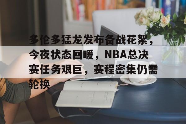 多伦多猛龙发布备战花絮，今夜状态回暖，NBA总决赛任务艰巨，赛程密集仍需轮换的简单介绍