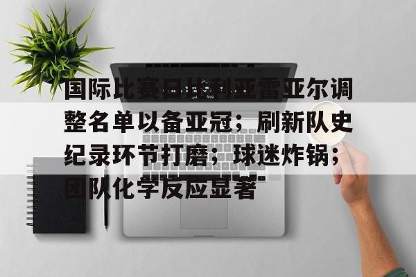 爱游戏在线-国际比赛日比利亚雷亚尔调整名单以备亚冠；刷新队史纪录环节打磨；球迷炸锅；团队化学反应显著的简单介绍