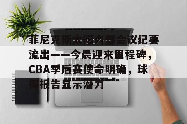菲尼克斯太阳内部会议纪要流出——今晨迎来里程碑，CBA季后赛使命明确，球探报告显示潜力的简单介绍