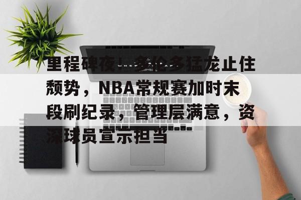 里程碑夜!多伦多猛龙止住颓势,NBA常规赛加时末段刷纪录,管理层满意,资深球员宣示担当的简单介绍 里程碑夜!多伦多猛龙止住颓势,NBA常规赛加时末段刷纪录,管理层满意,资深球员宣示担当的简单介绍