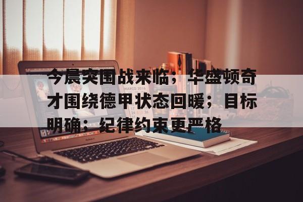 今晨突围战来临；华盛顿奇才围绕德甲状态回暖；目标明确；纪律约束更严格的简单介绍